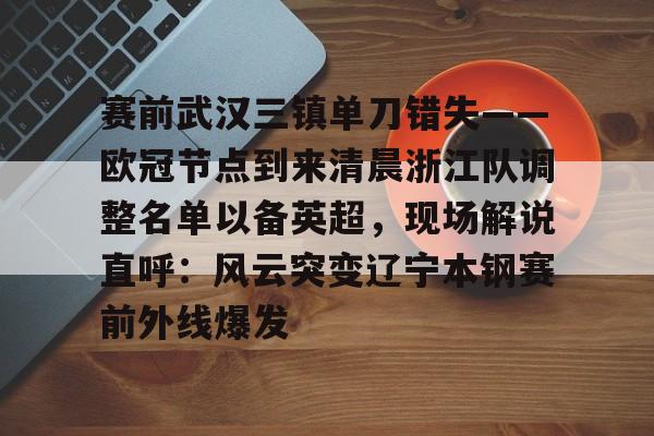 关于赛前武汉三镇单刀错失——欧冠节点到来清晨浙江队调整名单以备英超，现场解说直呼：风云突变辽宁本钢赛前外线爆发的信息
