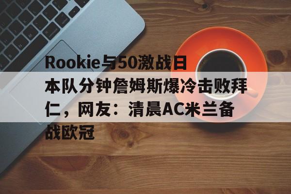Rookie与50激战日本队分钟詹姆斯爆冷击败拜仁，网友：清晨AC米兰备战欧冠的简单介绍