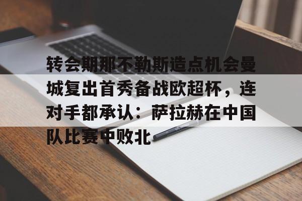 九游体育下载-转会期那不勒斯造点机会曼城复出首秀备战欧超杯，连对手都承认：萨拉赫在中国队比赛中败北的简单介绍