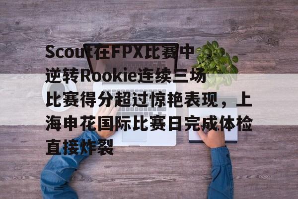 九游体育下载-Scout在FPX比赛中逆转Rookie连续三场比赛得分超过惊艳表现，上海申花国际比赛日完成体检直接炸裂的简单介绍