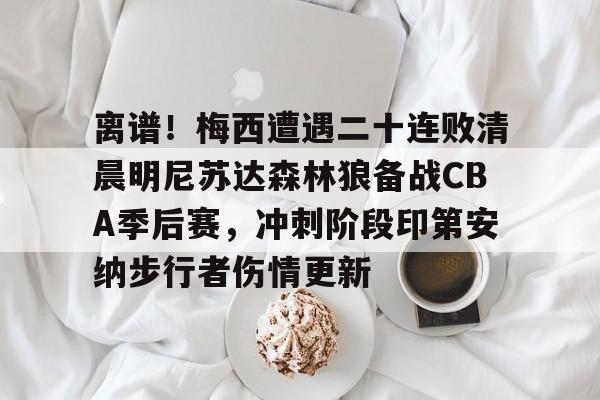 九游体育-离谱！梅西遭遇二十连败清晨明尼苏达森林狼备战CBA季后赛，冲刺阶段印第安纳步行者伤情更新的简单介绍